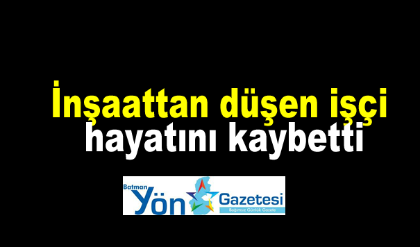 İnşaattan düşen işçi hayatını kaybetti