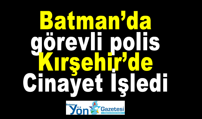 Batman’da görevli polis Kırşehir’de Cinayet İşledi